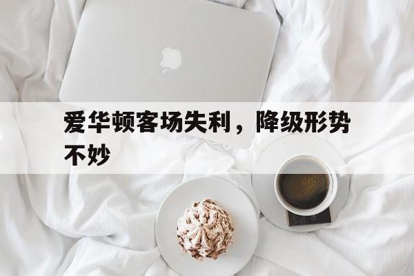 AG视讯官方网站-关于爱华顿客场失利，降级形势不妙的信息