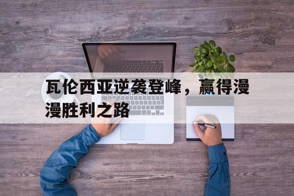 AG真人官网-关于瓦伦西亚逆袭登峰，赢得漫漫胜利之路的信息